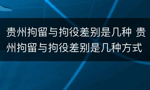 贵州拘留与拘役差别是几种 贵州拘留与拘役差别是几种方式