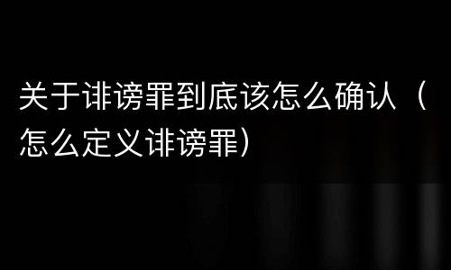 关于诽谤罪到底该怎么确认（怎么定义诽谤罪）