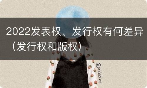 2022发表权、发行权有何差异（发行权和版权）