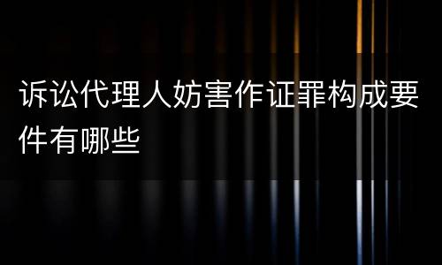 诉讼代理人妨害作证罪构成要件有哪些