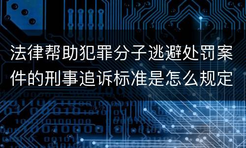 法律帮助犯罪分子逃避处罚案件的刑事追诉标准是怎么规定
