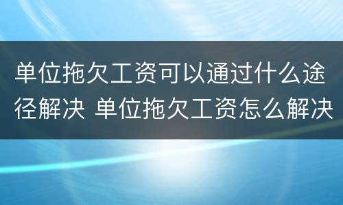单位拖欠工资可以通过什么途径解决 单位拖欠工资怎么解决
