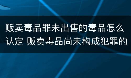 贩卖毒品罪未出售的毒品怎么认定 贩卖毒品尚未构成犯罪的处以多少日的刑法