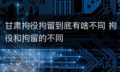 甘肃拘役拘留到底有啥不同 拘役和拘留的不同