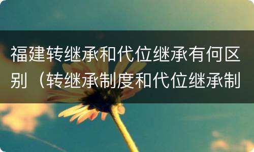 福建转继承和代位继承有何区别（转继承制度和代位继承制度可以互相取）