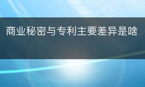 商业秘密与专利主要差异是啥