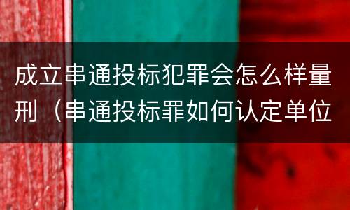 成立串通投标犯罪会怎么样量刑（串通投标罪如何认定单位犯罪）