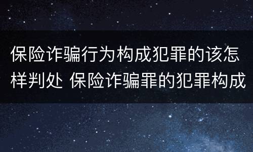 保险诈骗行为构成犯罪的该怎样判处 保险诈骗罪的犯罪构成