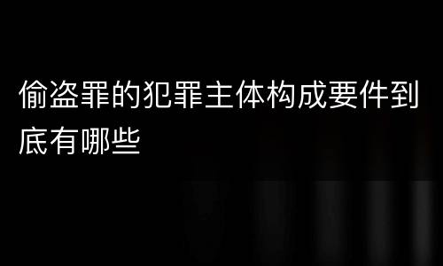 偷盗罪的犯罪主体构成要件到底有哪些