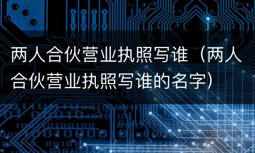 两人合伙营业执照写谁（两人合伙营业执照写谁的名字）
