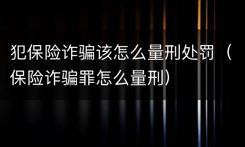 犯保险诈骗该怎么量刑处罚（保险诈骗罪怎么量刑）