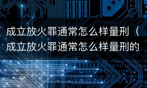 成立放火罪通常怎么样量刑（成立放火罪通常怎么样量刑的）
