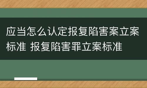 应当怎么认定报复陷害案立案标准 报复陷害罪立案标准