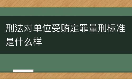 刑法对单位受贿定罪量刑标准是什么样