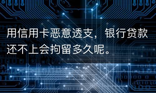 用信用卡恶意透支，银行贷款还不上会拘留多久呢。