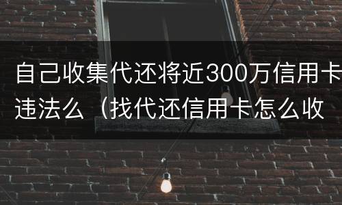 自己收集代还将近300万信用卡违法么（找代还信用卡怎么收费）