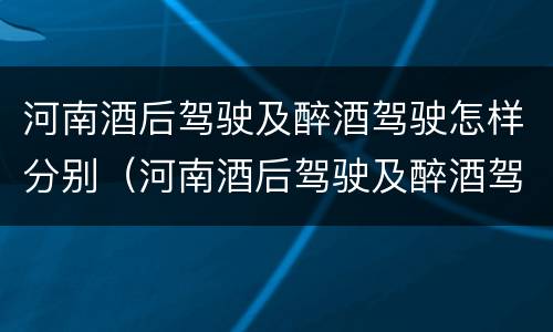 河南酒后驾驶及醉酒驾驶怎样分别（河南酒后驾驶及醉酒驾驶怎样分别判刑）