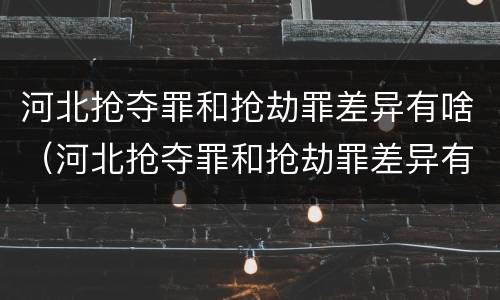 河北抢夺罪和抢劫罪差异有啥（河北抢夺罪和抢劫罪差异有啥不同）