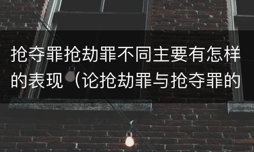 抢夺罪抢劫罪不同主要有怎样的表现（论抢劫罪与抢夺罪的界限）