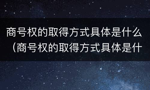 商号权的取得方式具体是什么（商号权的取得方式具体是什么意思）
