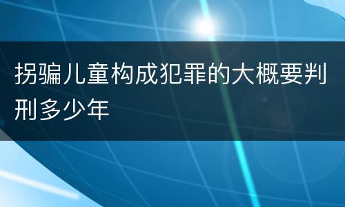 拐骗儿童构成犯罪的大概要判刑多少年