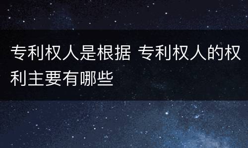 专利权人是根据 专利权人的权利主要有哪些
