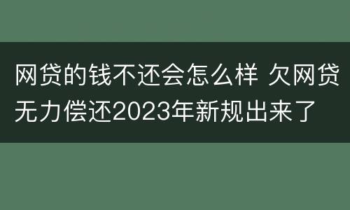 网贷的钱不还会怎么样 欠网贷无力偿还2023年新规出来了