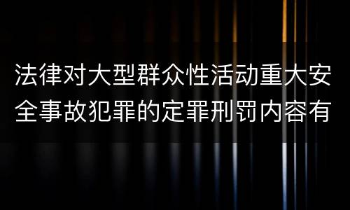 法律对大型群众性活动重大安全事故犯罪的定罪刑罚内容有哪些