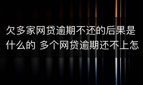 欠多家网贷逾期不还的后果是什么的 多个网贷逾期还不上怎么办,会不会坐牢?