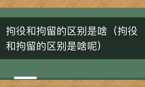 拘役和拘留的区别是啥（拘役和拘留的区别是啥呢）