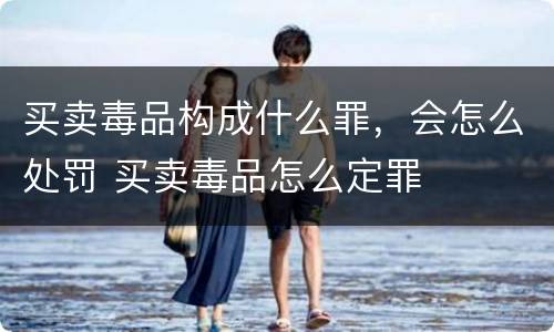 买卖毒品构成什么罪，会怎么处罚 买卖毒品怎么定罪