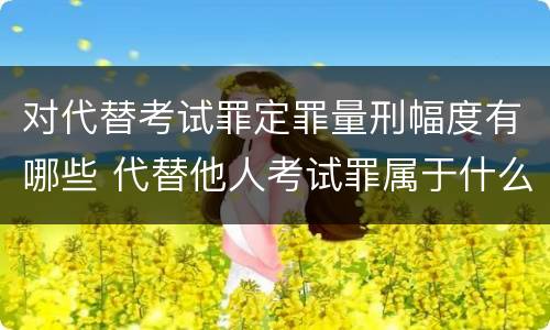 对代替考试罪定罪量刑幅度有哪些 代替他人考试罪属于什么类犯罪