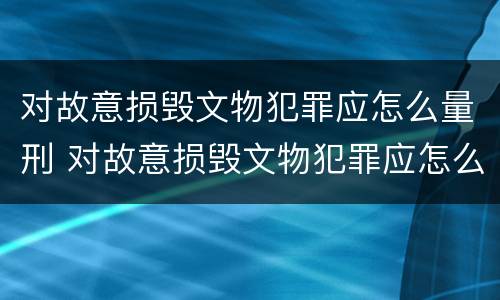 对故意损毁文物犯罪应怎么量刑 对故意损毁文物犯罪应怎么量刑呢
