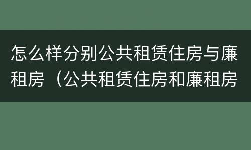 怎么样分别公共租赁住房与廉租房（公共租赁住房和廉租房）