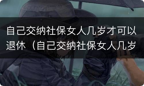 自己交纳社保女人几岁才可以退休（自己交纳社保女人几岁才可以退休呢）