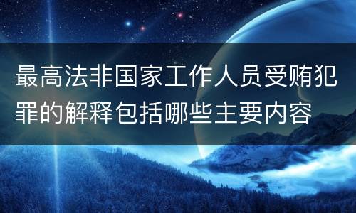 最高法非国家工作人员受贿犯罪的解释包括哪些主要内容