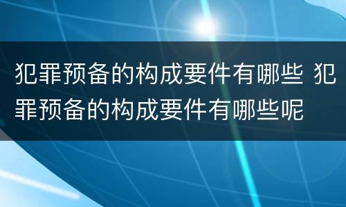 犯罪预备的构成要件有哪些 犯罪预备的构成要件有哪些呢