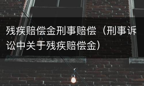 残疾赔偿金刑事赔偿（刑事诉讼中关于残疾赔偿金）