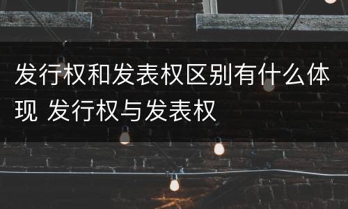 发行权和发表权区别有什么体现 发行权与发表权