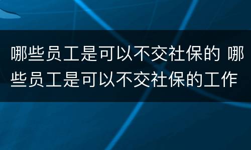 哪些员工是可以不交社保的 哪些员工是可以不交社保的工作