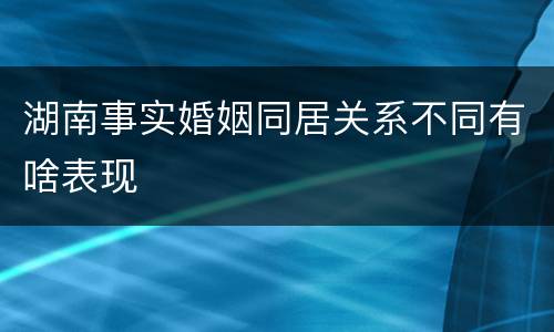 湖南事实婚姻同居关系不同有啥表现