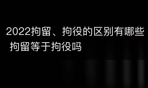 2022拘留、拘役的区别有哪些 拘留等于拘役吗