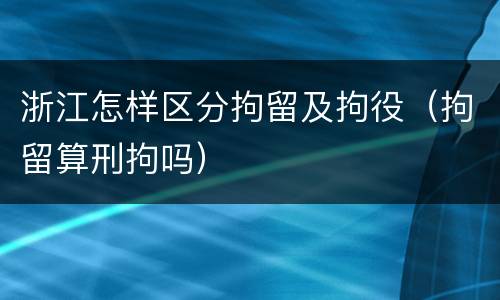 浙江怎样区分拘留及拘役（拘留算刑拘吗）