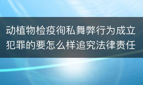 动植物检疫徇私舞弊行为成立犯罪的要怎么样追究法律责任