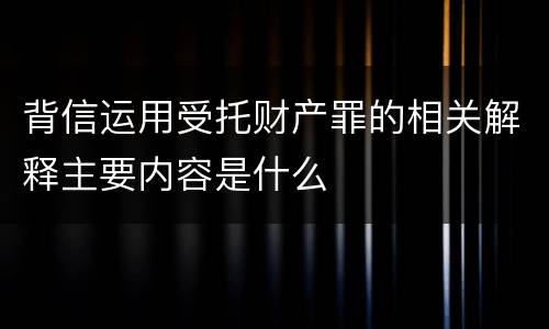 背信运用受托财产罪的相关解释主要内容是什么