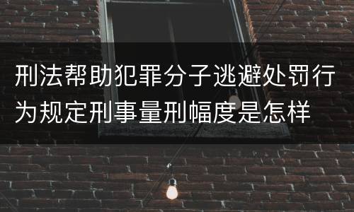 刑法帮助犯罪分子逃避处罚行为规定刑事量刑幅度是怎样