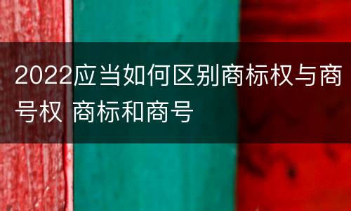 2022应当如何区别商标权与商号权 商标和商号