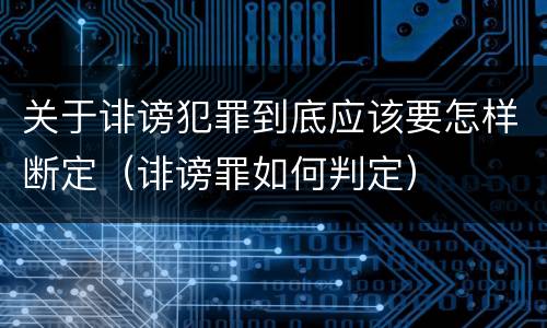 关于诽谤犯罪到底应该要怎样断定（诽谤罪如何判定）