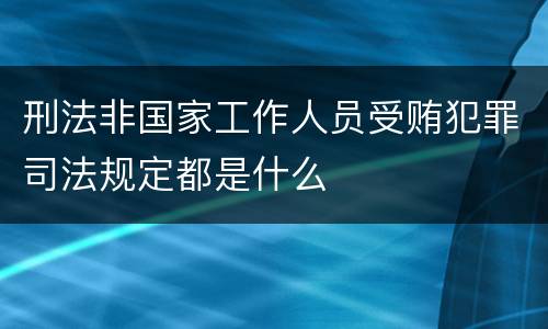 刑法非国家工作人员受贿犯罪司法规定都是什么