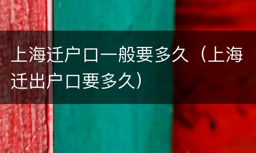 上海迁户口一般要多久（上海迁出户口要多久）